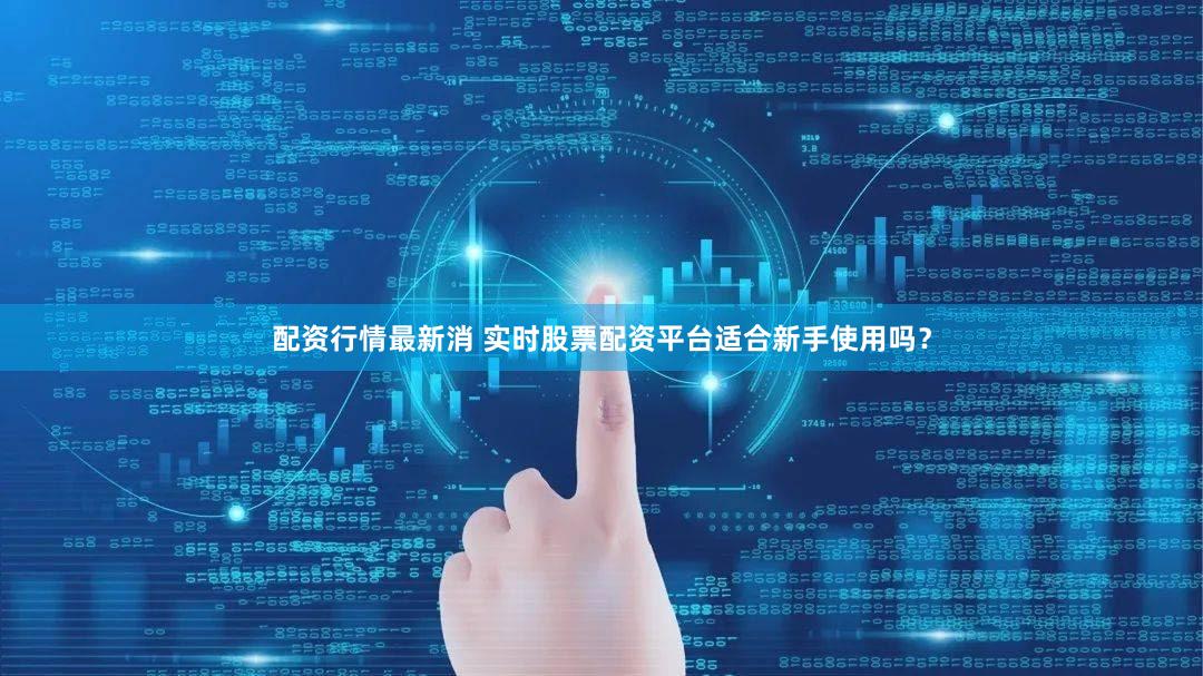配资行情最新消 实时股票配资平台适合新手使用吗？