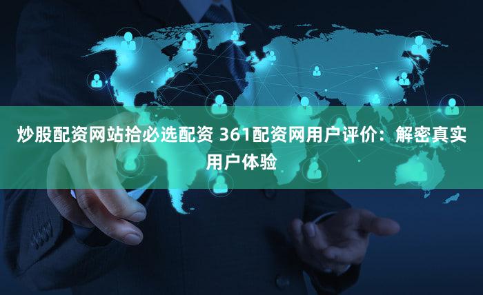 炒股配资网站拾必选配资 361配资网用户评价：解密真实用户体验