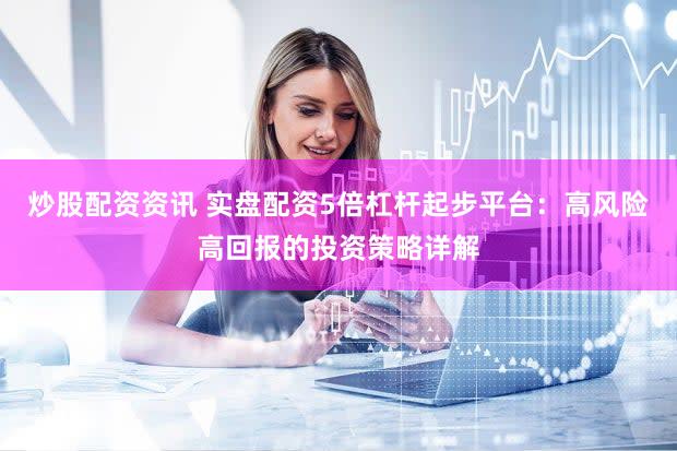 炒股配资资讯 实盘配资5倍杠杆起步平台：高风险高回报的投资策略详解