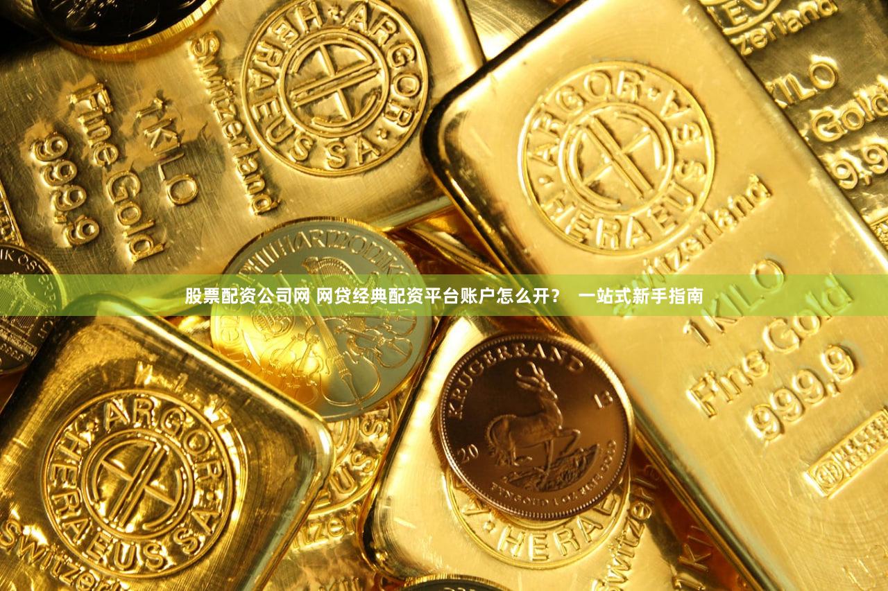 股票配资公司网 网贷经典配资平台账户怎么开？  一站式新手指南