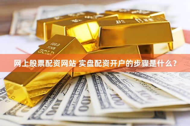 网上股票配资网站 实盘配资开户的步骤是什么？