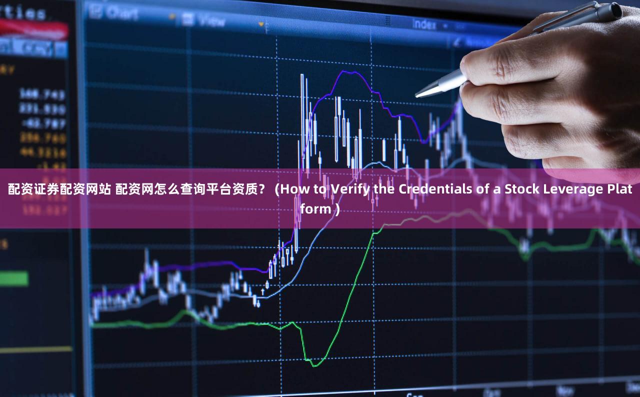 配资证券配资网站 配资网怎么查询平台资质？ (How to Verify the Credentials of a Stock Leverage Platform )