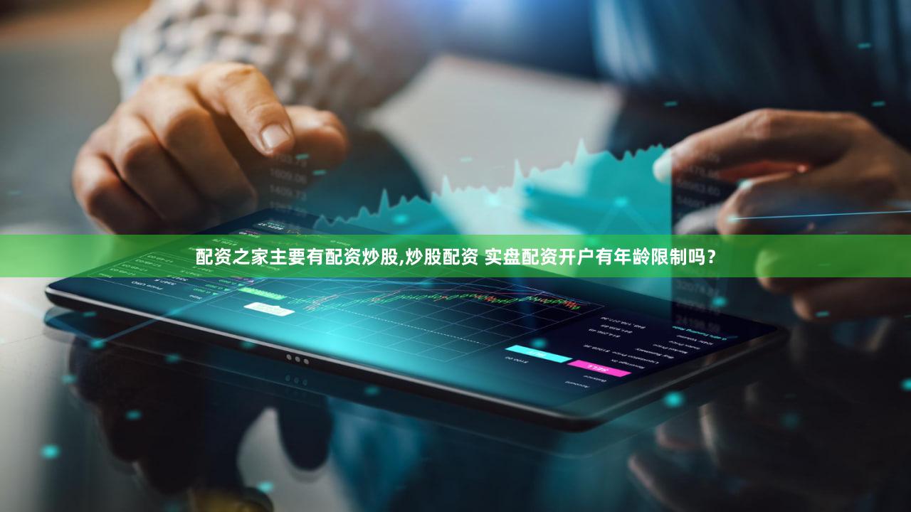 配资之家主要有配资炒股,炒股配资 实盘配资开户有年龄限制吗？