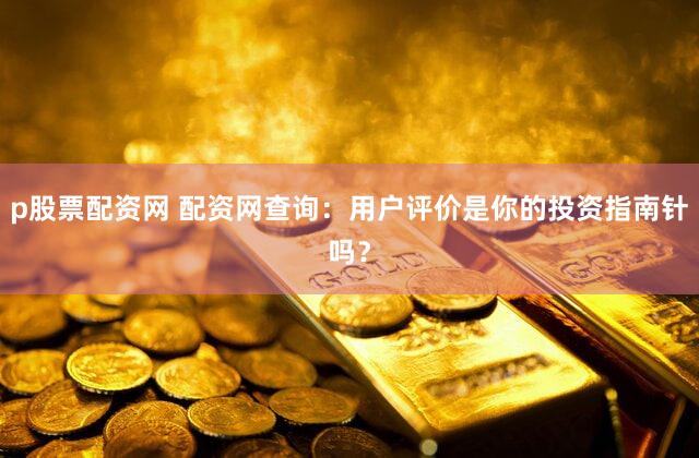 p股票配资网 配资网查询：用户评价是你的投资指南针吗？