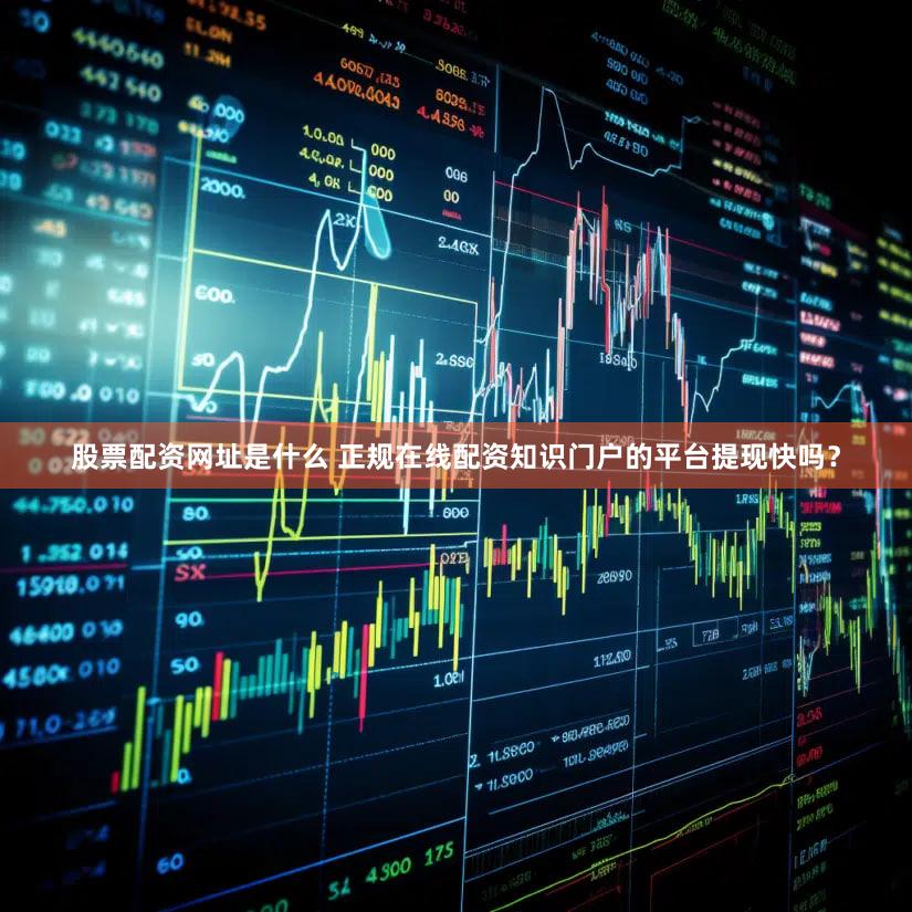 股票配资网址是什么 正规在线配资知识门户的平台提现快吗？