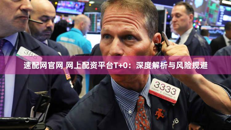 速配网官网 网上配资平台T+0：深度解析与风险规避