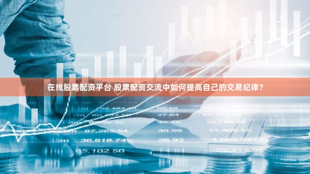 在线股票配资平台 股票配资交流中如何提高自己的交易纪律？