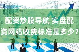 配资炒股导航 实盘配资网站收费标准是多少？