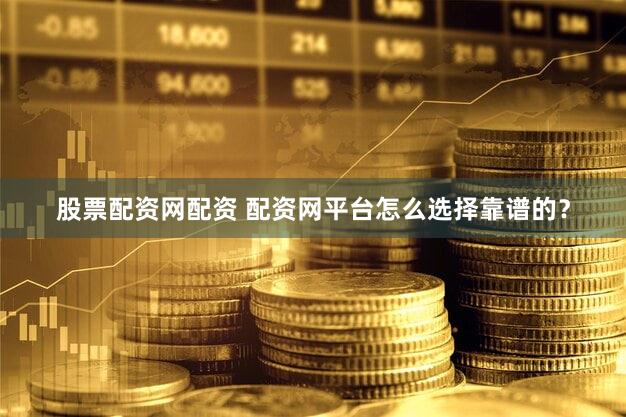 股票配资网配资 配资网平台怎么选择靠谱的？