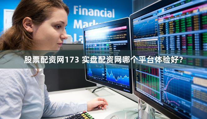股票配资网173 实盘配资网哪个平台体验好？