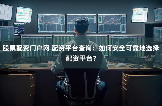 股票配资门户网 配资平台查询：如何安全可靠地选择配资平台？