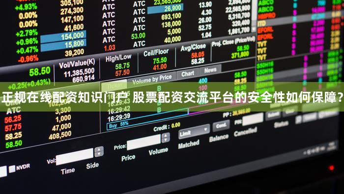 正规在线配资知识门户 股票配资交流平台的安全性如何保障？