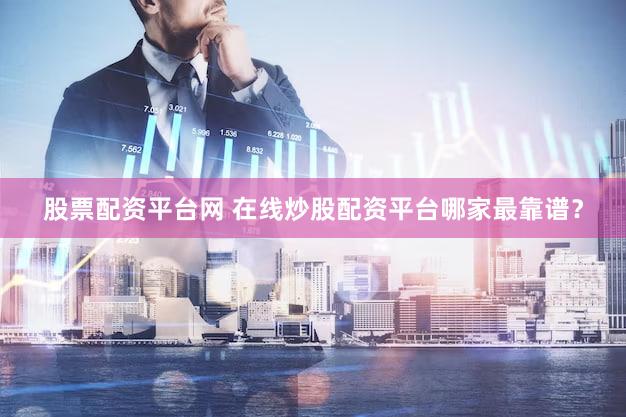 股票配资平台网 在线炒股配资平台哪家最靠谱？
