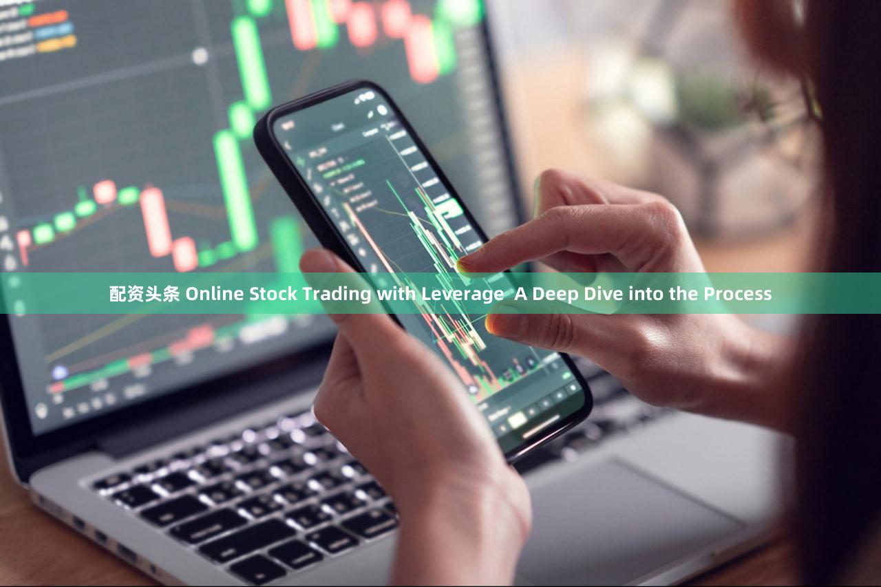 配资头条 Online Stock Trading with Leverage  A Deep Dive into the Process