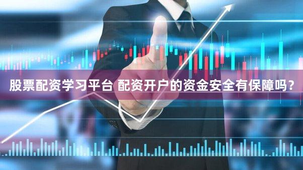 股票配资学习平台 配资开户的资金安全有保障吗？