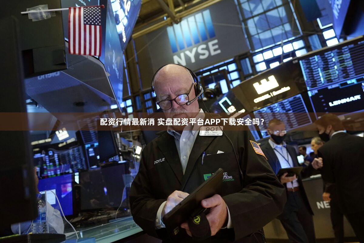 配资行情最新消 实盘配资平台APP下载安全吗？