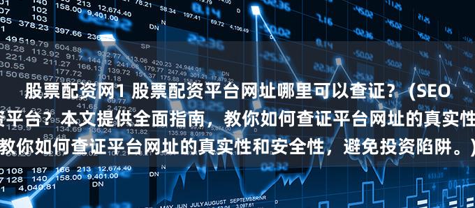 股票配资网1 股票配资平台网址哪里可以查证？ (SEO 元描述  寻找可靠的股票配资平台？本文提供全面指南，教你如何查证平台网址的真实性和安全性，避免投资陷阱。)