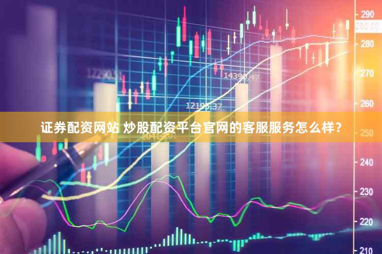 证券配资网站 炒股配资平台官网的客服服务怎么样？