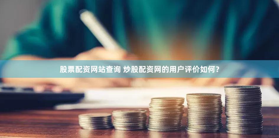 股票配资网站查询 炒股配资网的用户评价如何？