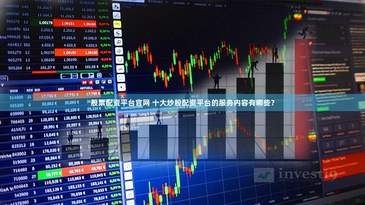 股票配资平台官网 十大炒股配资平台的服务内容有哪些？