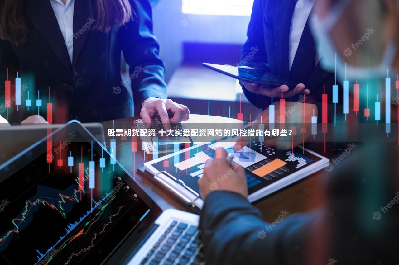 股票期货配资 十大实盘配资网站的风控措施有哪些？