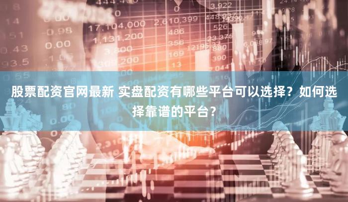 股票配资官网最新 实盘配资有哪些平台可以选择？如何选择靠谱的平台？