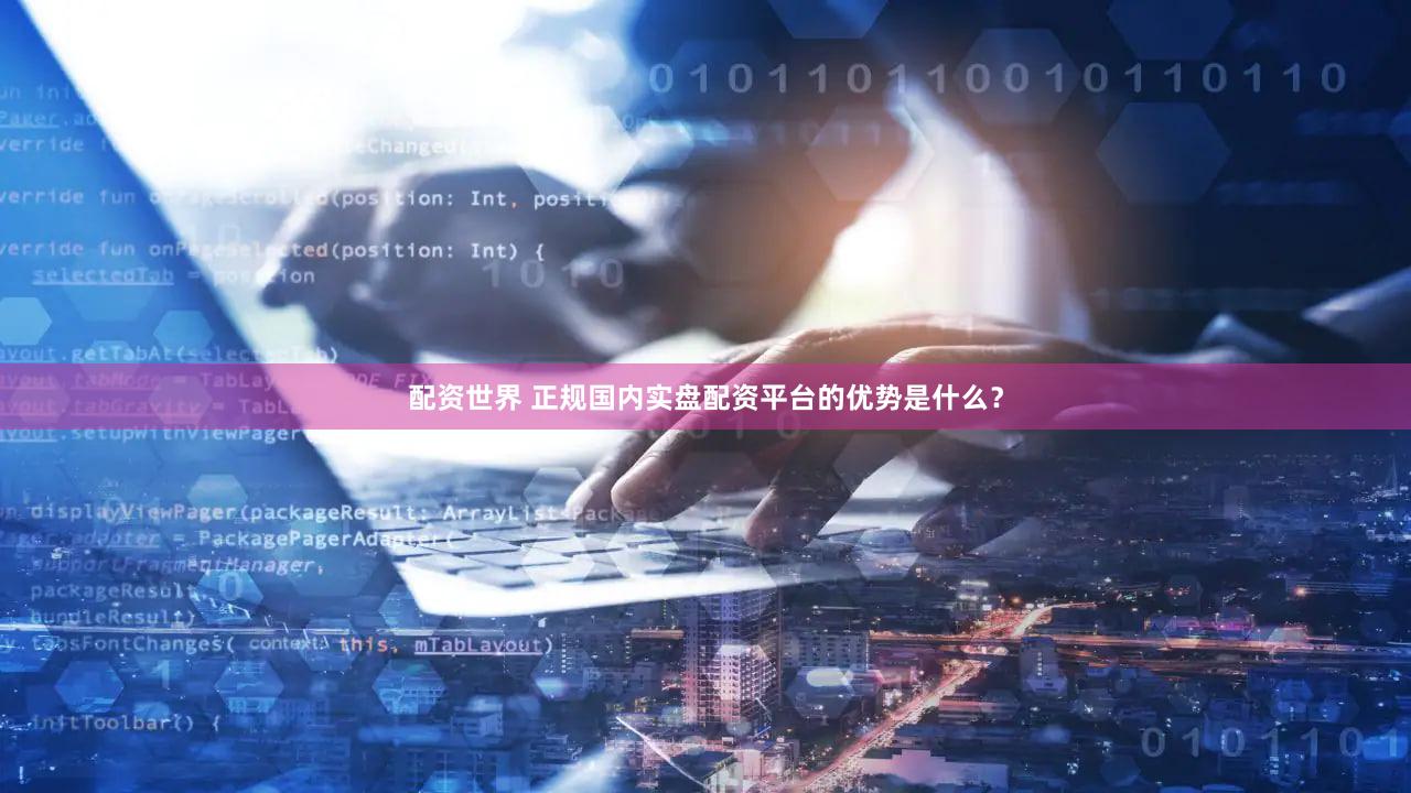 配资世界 正规国内实盘配资平台的优势是什么？
