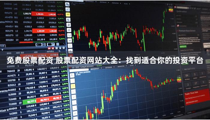 免费股票配资 股票配资网站大全：找到适合你的投资平台