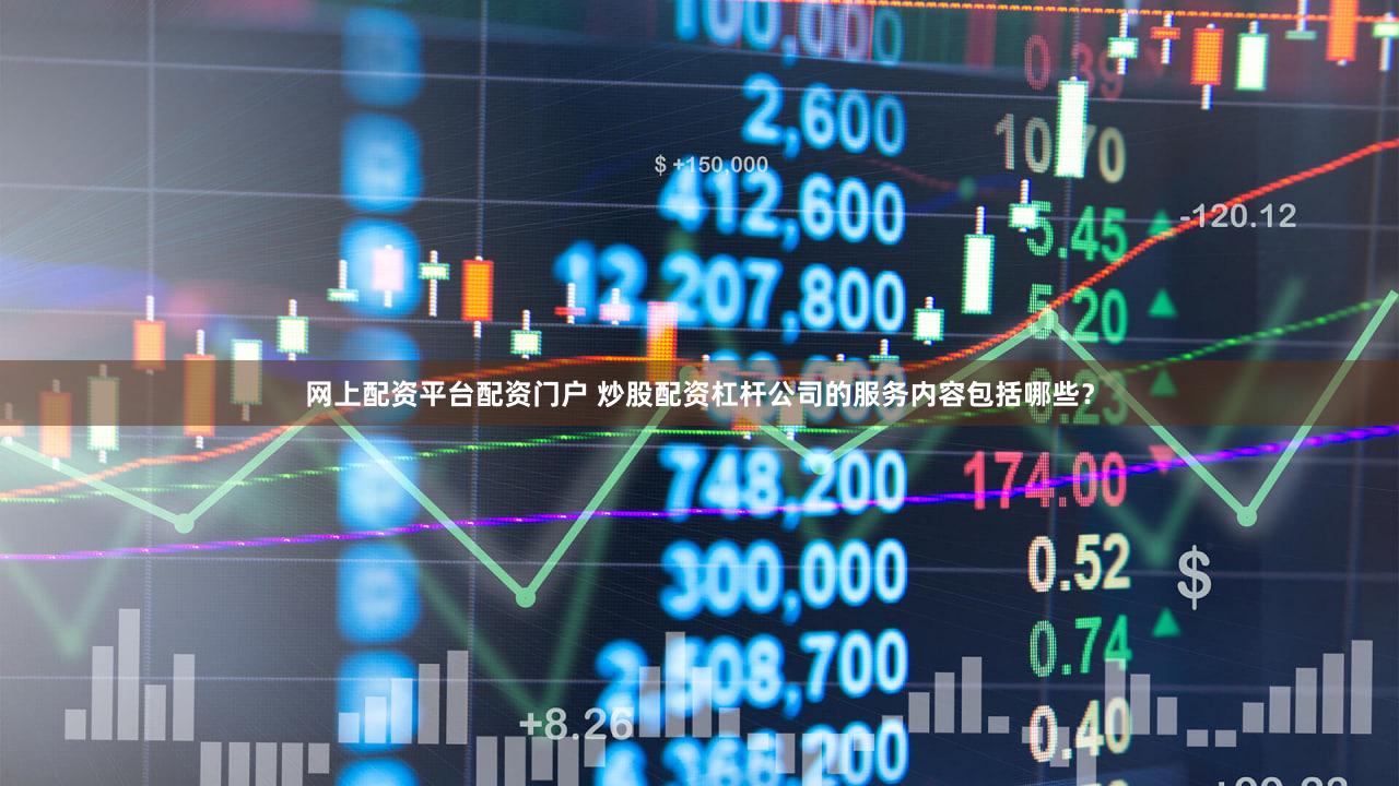网上配资平台配资门户 炒股配资杠杆公司的服务内容包括哪些？