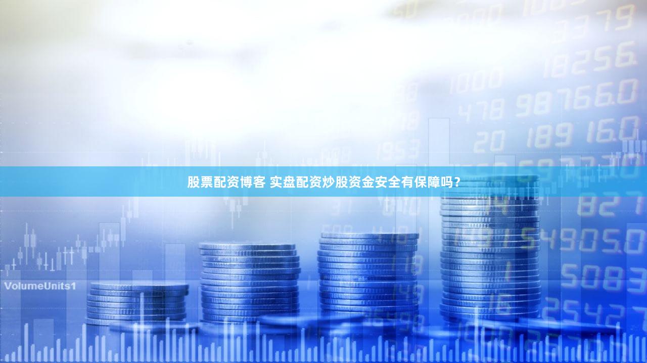 股票配资博客 实盘配资炒股资金安全有保障吗？