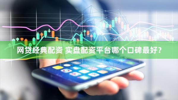 网贷经典配资 实盘配资平台哪个口碑最好？