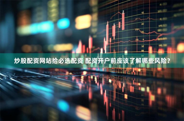 炒股配资网站拾必选配资 配资开户前应该了解哪些风险？