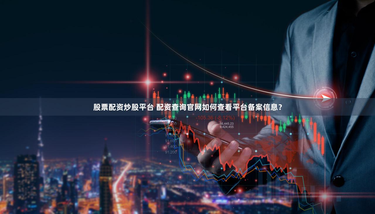 股票配资炒股平台 配资查询官网如何查看平台备案信息？