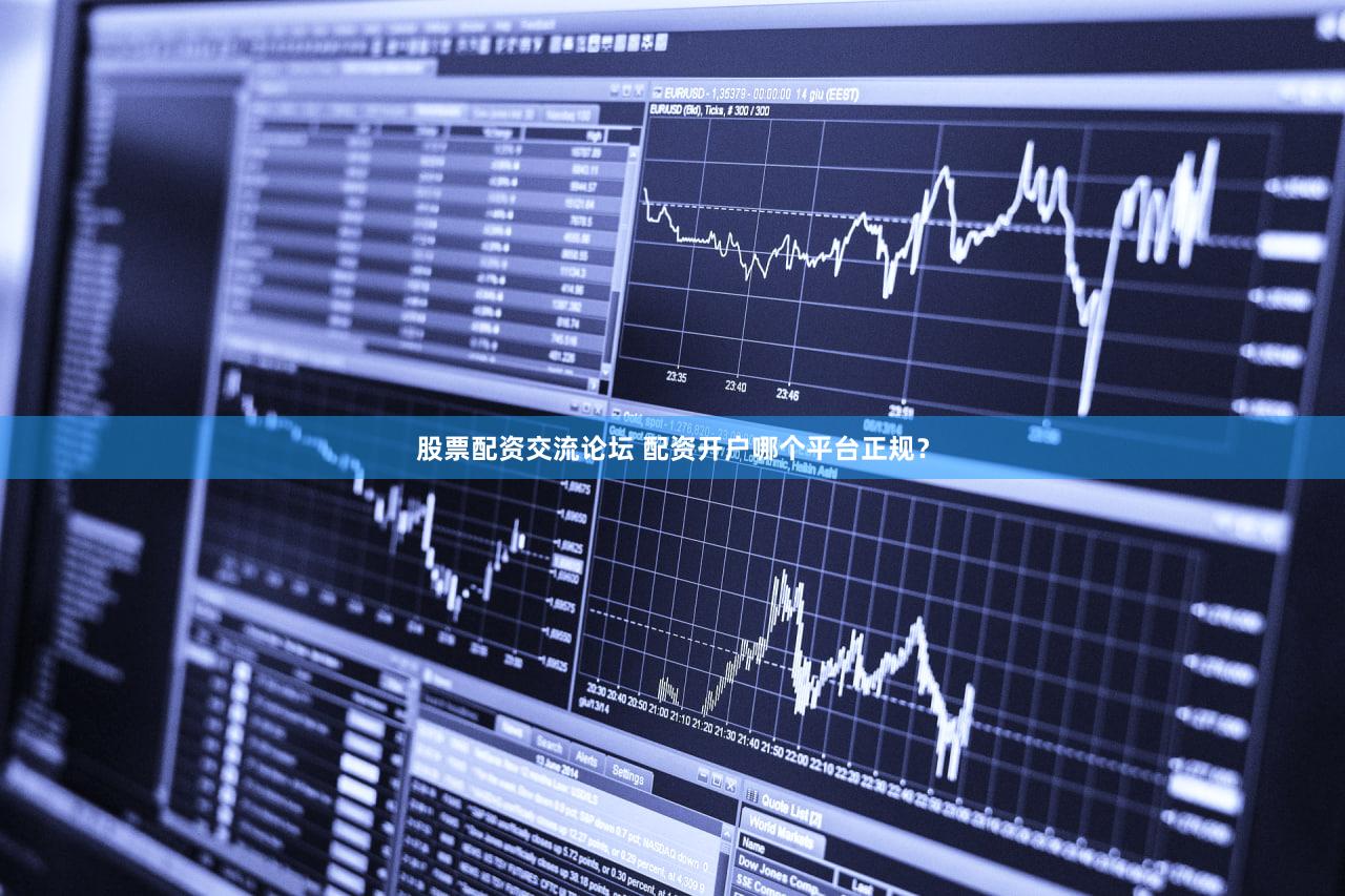 股票配资交流论坛 配资开户哪个平台正规？