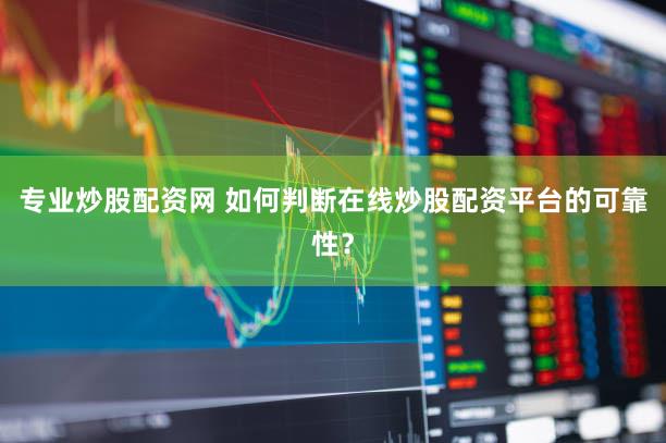 专业炒股配资网 如何判断在线炒股配资平台的可靠性？