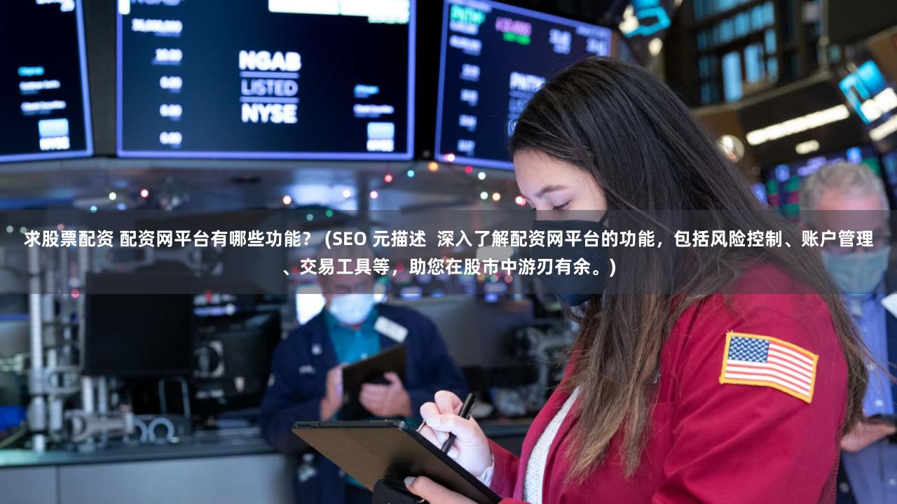 求股票配资 配资网平台有哪些功能？ (SEO 元描述  深入了解配资网平台的功能，包括风险控制、账户管理、交易工具等，助您在股市中游刃有余。)