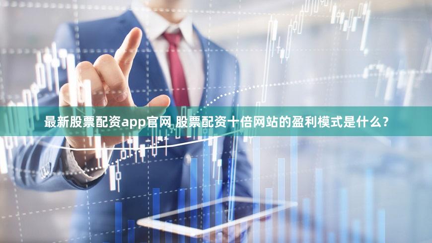 最新股票配资app官网 股票配资十倍网站的盈利模式是什么？