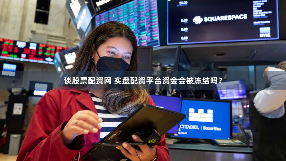 谈股票配资网 实盘配资平台资金会被冻结吗？