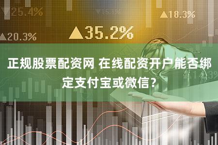正规股票配资网 在线配资开户能否绑定支付宝或微信？