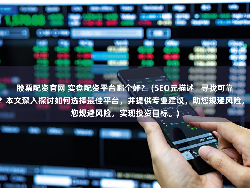 股票配资官网 实盘配资平台哪个好？ (SEO元描述   寻找可靠的实盘配资平台？本文深入探讨如何选择最佳平台，并提供专业建议，助您规避风险，实现投资目标。)