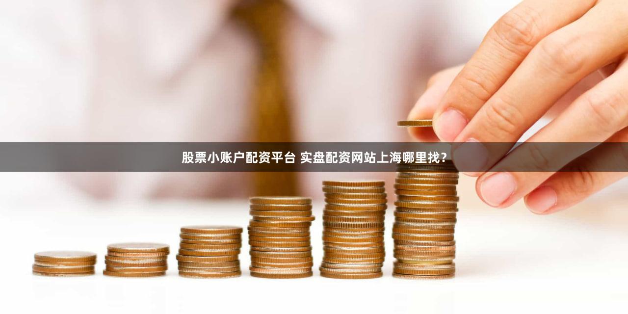 股票小账户配资平台 实盘配资网站上海哪里找？