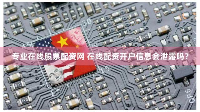 专业在线股票配资网 在线配资开户信息会泄露吗？