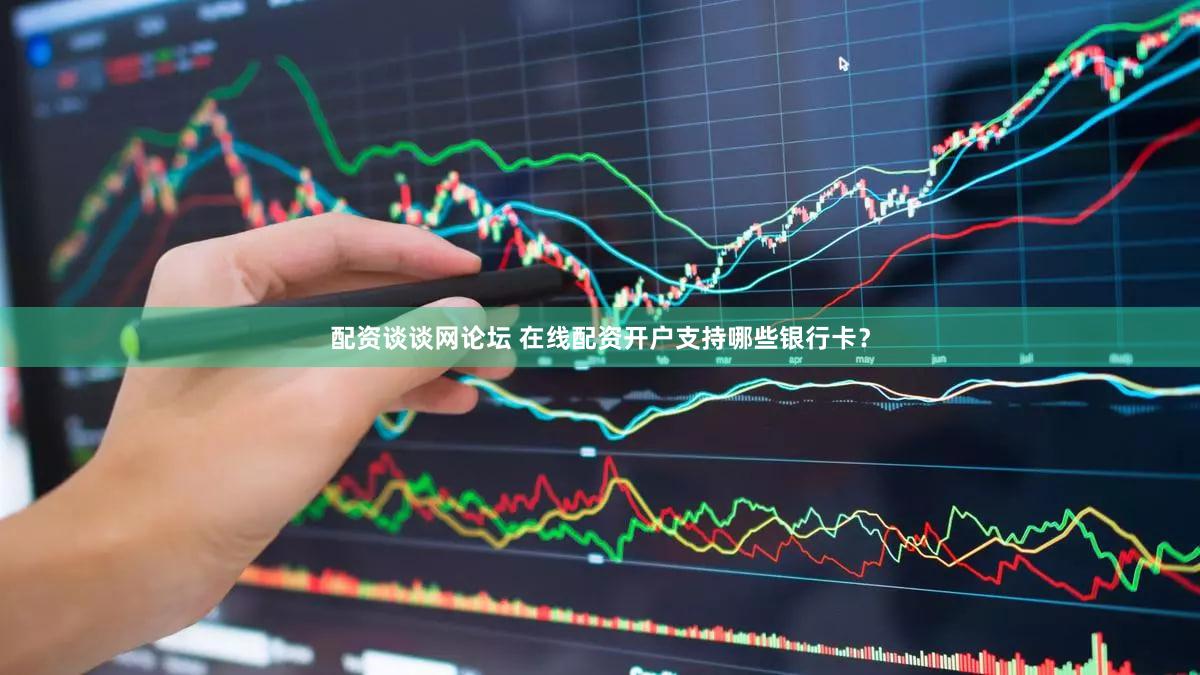 配资谈谈网论坛 在线配资开户支持哪些银行卡？