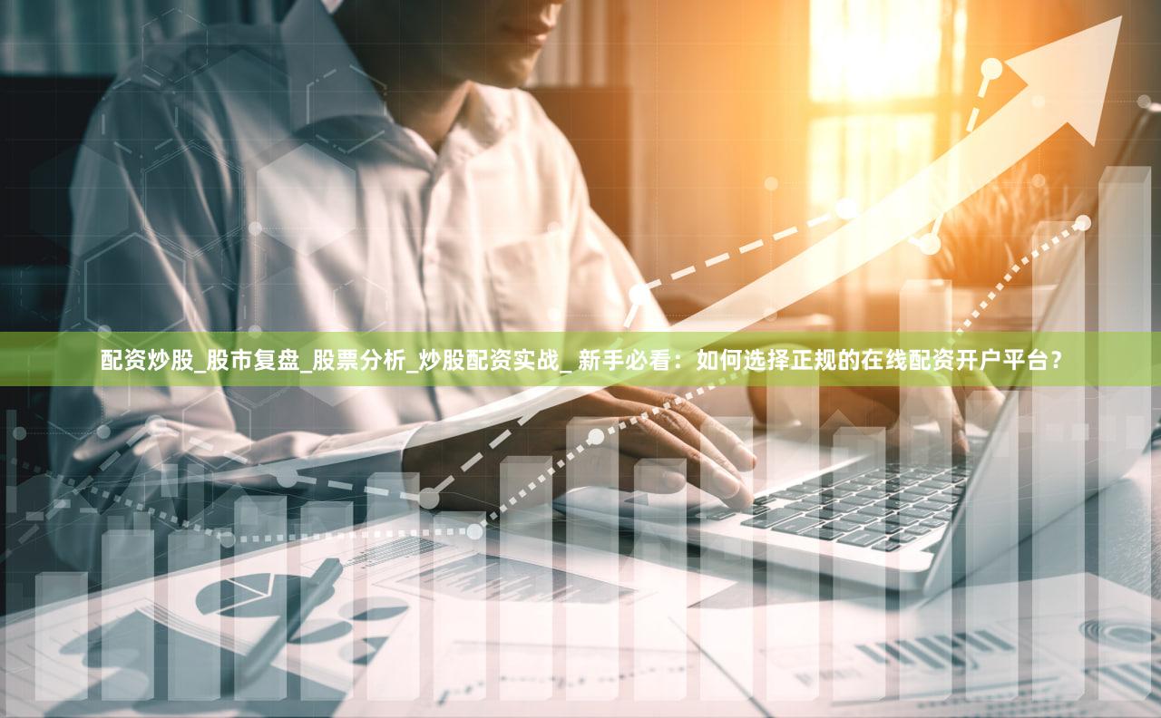 配资炒股_股市复盘_股票分析_炒股配资实战_ 新手必看：如何选择正规的在线配资开户平台？