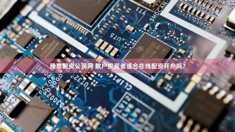 股票配资公司网 散户投资者适合在线配资开户吗？