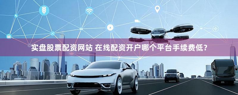 实盘股票配资网站 在线配资开户哪个平台手续费低？