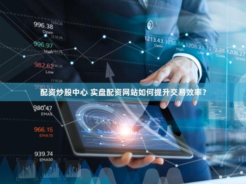 配资炒股中心 实盘配资网站如何提升交易效率？