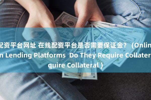 股票配资平台网址 在线配资平台是否需要保证金？ (Online Margin Lending Platforms  Do They Require Collateral )