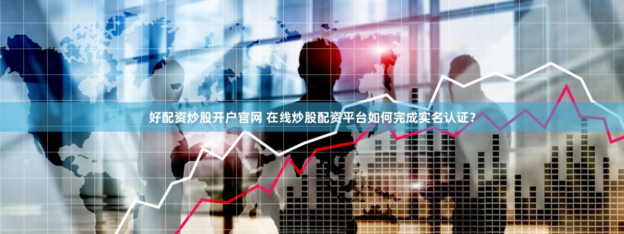 好配资炒股开户官网 在线炒股配资平台如何完成实名认证？