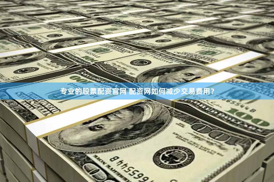 专业的股票配资官网 配资网如何减少交易费用？